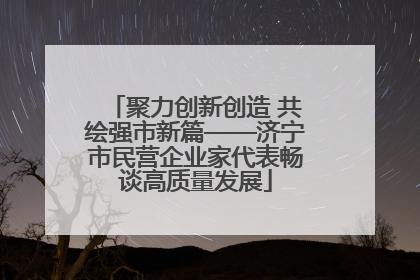 聚力创新创造 共绘强市新篇——济宁市民营企业家代表畅谈高质量发展