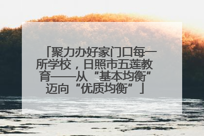 聚力办好家门口每一所学校，日照市五莲教育——从“基本均衡”迈向“优质均衡”