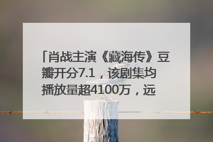 肖战主演《藏海传》豆瓣开分7.1，该剧集均播放量超4100万，远超第二名《折腰》