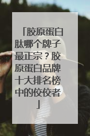 胶原蛋白肽哪个牌子最正宗？胶原蛋白品牌十大排名榜中的佼佼者