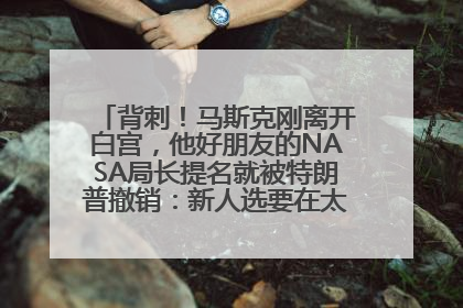 背刺！马斯克刚离开白宫，他好朋友的NASA局长提名就被特朗普撤销：新人选要在太空实现“美国优先”