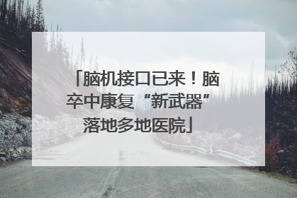 脑机接口已来！脑卒中康复“新武器”落地多地医院