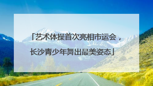 艺术体操首次亮相市运会，长沙青少年舞出最美姿态