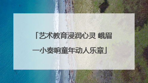 艺术教育浸润心灵 峨眉一小奏响童年动人乐章