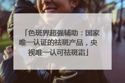 色斑界超强辅助：国家唯一认证的祛斑产品，央视唯一认可祛斑霜