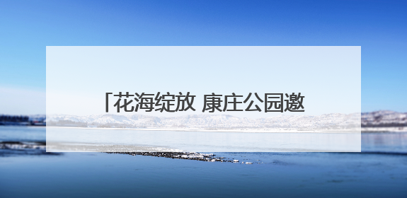 花海绽放 康庄公园邀您共赴花园城市之约