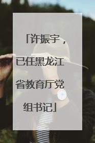 许振宇，已任黑龙江省教育厅党组书记