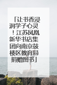 让书香浸润学子心灵！江苏凤凰新华书店集团向南京鼓楼区教育局捐赠图书