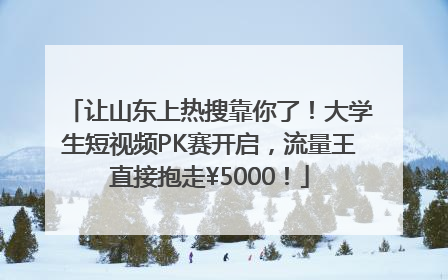 让山东上热搜靠你了！大学生短视频PK赛开启，流量王直接抱走¥5000！