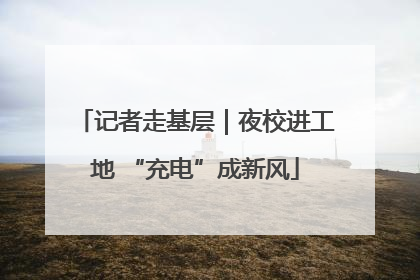 记者走基层｜夜校进工地 “充电”成新风