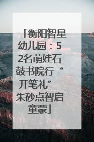 衡阳智星幼儿园：52名萌娃石鼓书院行“开笔礼” 朱砂点智启童蒙