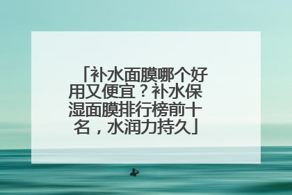 补水面膜哪个好用又便宜？补水保湿面膜排行榜前十名，水润力持久
