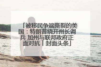 被移民争端撕裂的美国：特朗普绕开州长调兵 加州与联邦政府正面对抗丨封面头条