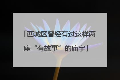 西城区曾经有过这样两座“有故事”的庙宇