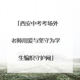 西安中考考场外 老师用爱与坚守为学生编织守护网
