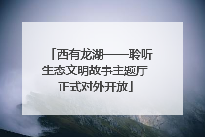 西有龙湖——聆听生态文明故事主题厅正式对外开放