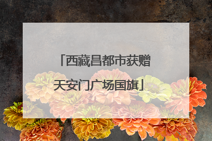 西藏昌都市获赠天安门广场国旗