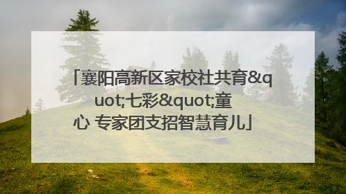 襄阳高新区家校社共育"七彩"童心 专家团支招智慧育儿
