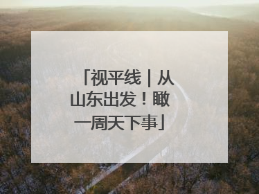 视平线｜从山东出发！瞰一周天下事