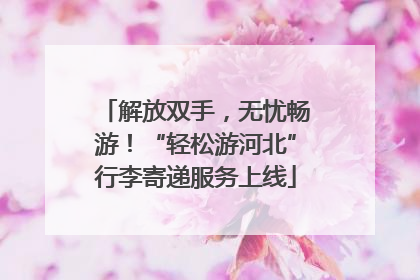 解放双手，无忧畅游！“轻松游河北”行李寄递服务上线
