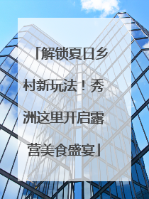 解锁夏日乡村新玩法！秀洲这里开启露营美食盛宴