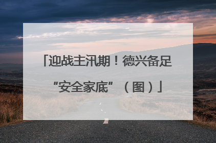 迎战主汛期！德兴备足“安全家底”（图）