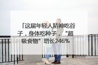 这届年轻人精神吃谷子，身体吃种子，“超级食物”增长246%｜变革618