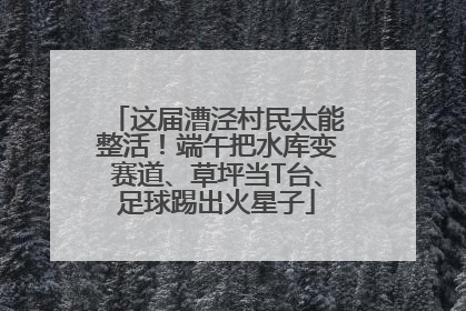 这届漕泾村民太能整活！端午把水库变赛道、草坪当T台、足球踢出火星子