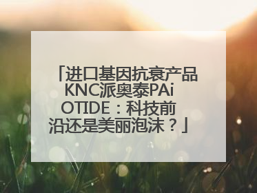 进口基因抗衰产品KNC派奥泰PAiOTIDE：科技前沿还是美丽泡沫？