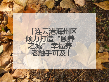 连云港海州区倾力打造“颐养之城” 幸福养老触手可及