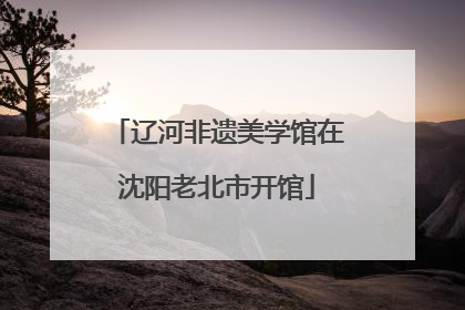 辽河非遗美学馆在沈阳老北市开馆