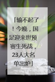 输不起了！今晚，国足迎来世预赛生死战，23人大名单出炉