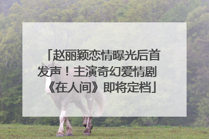 赵丽颖恋情曝光后首发声！主演奇幻爱情剧《在人间》即将定档