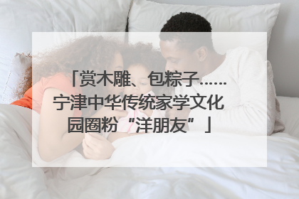 赏木雕、包粽子……宁津中华传统家学文化园圈粉“洋朋友”