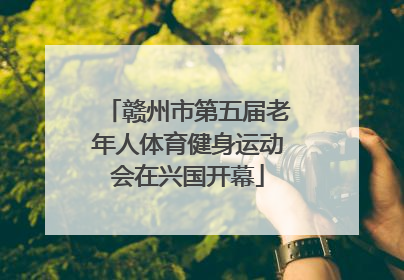 赣州市第五届老年人体育健身运动会在兴国开幕