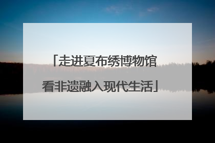 走进夏布绣博物馆 看非遗融入现代生活