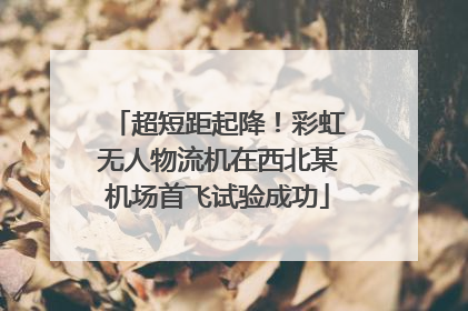 超短距起降！彩虹无人物流机在西北某机场首飞试验成功