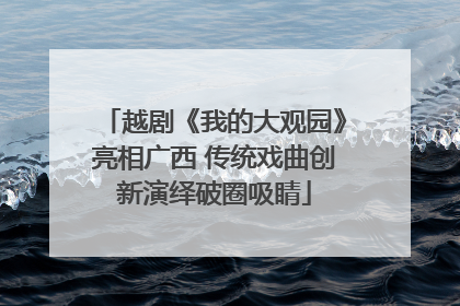 越剧《我的大观园》亮相广西 传统戏曲创新演绎破圈吸睛
