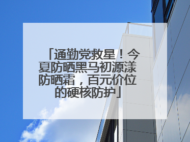 通勤党救星！今夏防晒黑马初源漾防晒霜，百元价位的硬核防护