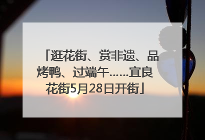 逛花街、赏非遗、品烤鸭、过端午……宜良花街5月28日开街