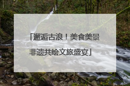 邂逅古浪！美食美景非遗共绘文旅盛宴