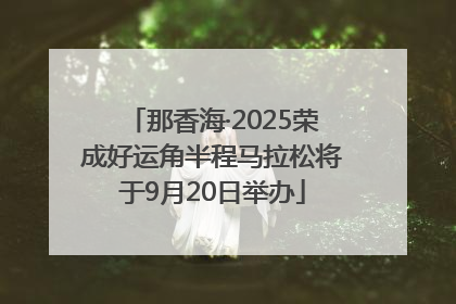 那香海·2025荣成好运角半程马拉松将于9月20日举办