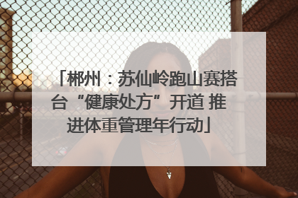 郴州：苏仙岭跑山赛搭台“健康处方”开道 推进体重管理年行动