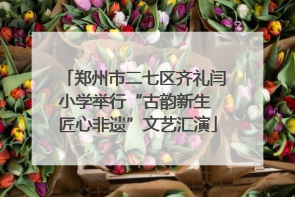 郑州市二七区齐礼闫小学举行“古韵新生 匠心非遗”文艺汇演
