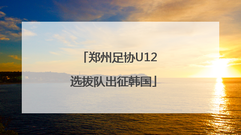 郑州足协U12选拔队出征韩国