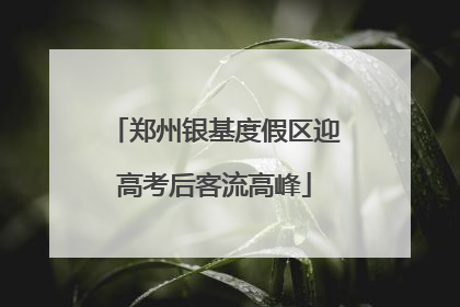郑州银基度假区迎高考后客流高峰