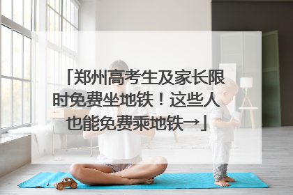 郑州高考生及家长限时免费坐地铁！这些人也能免费乘地铁→