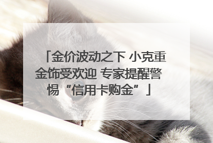 金价波动之下 小克重金饰受欢迎 专家提醒警惕“信用卡购金”