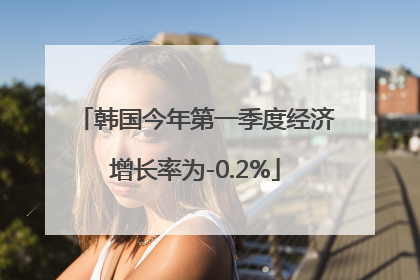 韩国今年第一季度经济增长率为-0.2%