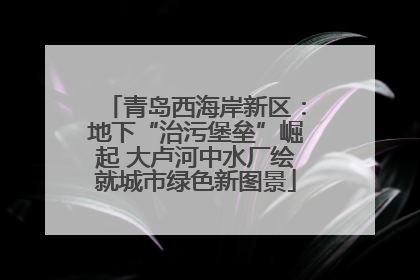 青岛西海岸新区：地下“治污堡垒”崛起 大卢河中水厂绘就城市绿色新图景